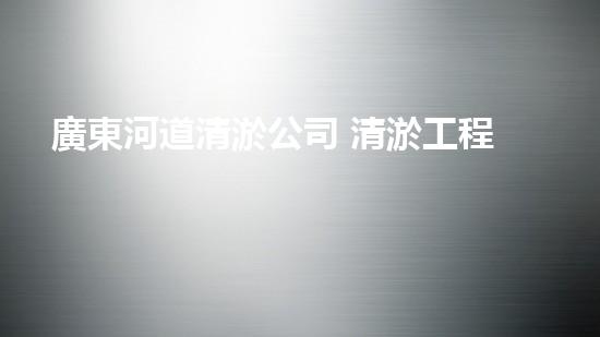 廣東河道清淤公司 清淤工程的技術(shù)革新與挑戰(zhàn)！
